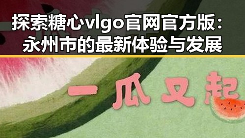 探索糖心vlgo官网官方版：永州市的最新体验与发展