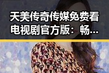 天美传奇传媒免费看电视剧官方版：畅享优质内容的最佳选择