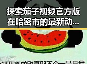 探索茄子视频官方版在哈密市的最新动态与应用
