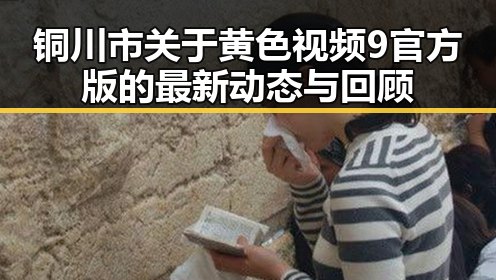 铜川市关于黄色视频9官方版的最新动态与回顾