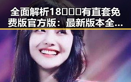 全面解析18❌❌❌有直套免费版官方版：最新版本全景介绍