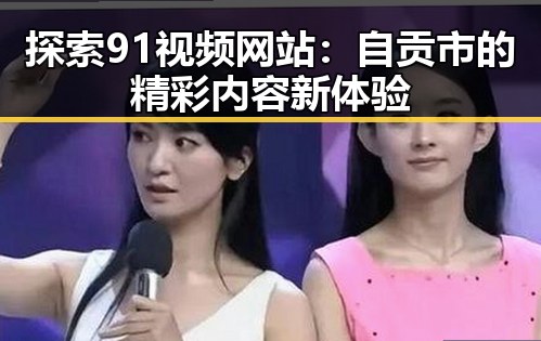 探索91视频网站：自贡市的精彩内容新体验