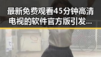最新免费观看45分钟高清电视的软件官方版引发热议