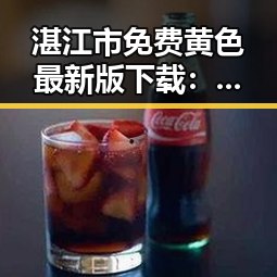 湛江市免费黄色最新版下载：最新资源介绍与安全指南