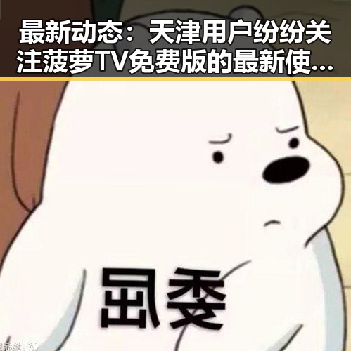 最新动态：天津用户纷纷关注菠萝TV免费版的最新使用体验