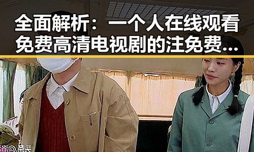 全面解析：一个人在线观看免费高清电视剧的注免费版的优缺点与观看指南