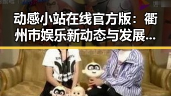 动感小站在线官方版：衢州市娱乐新动态与发展趋势