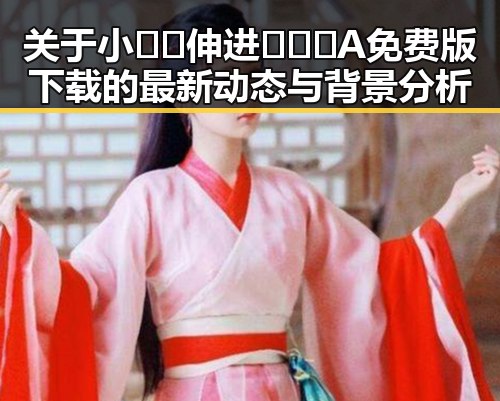 关于小🐔🐔伸进🈲🔞🔞A免费版下载的最新动态与背景分析