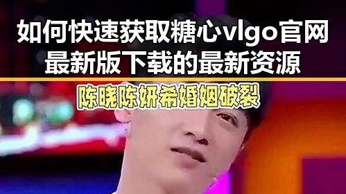 如何快速获取糖心vlgo官网最新版下载的最新资源