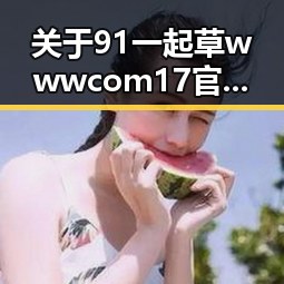 关于91 一起草wwwcom17官方版下载免费版的详细介绍