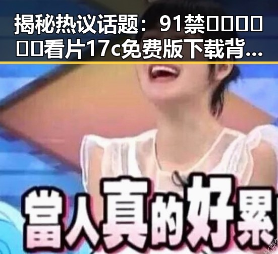 揭秘热议话题：91禁🍆🍑🔞❌❌❌看片17c免费版下载背后的真实情况