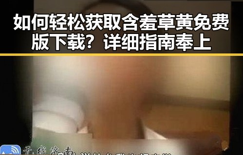 如何轻松获取含羞草黄免费版下载？详细指南奉上