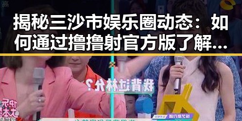 揭秘三沙市娱乐圈动态：如何通过撸撸射官方版了解明星八卦