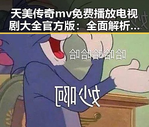 天美传奇mv免费播放电视剧大全官方版：全面解析热门资源