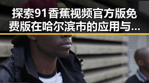 探索91香蕉视频官方版免费版在哈尔滨市的应用与发展
