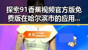 探索91香蕉视频官方版免费版在哈尔滨市的应用与发展