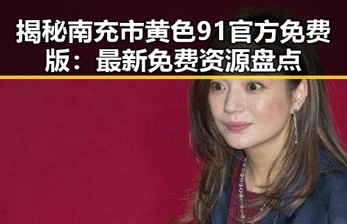 揭秘南充市黄色91官方免费版：最新免费资源盘点