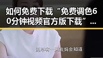 如何免费下载“免费调色60分钟视频官方版下载”资源？全面解析方法