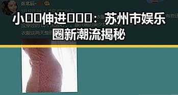 小🐔🐔伸进🈲🔞🔞：苏州市娱乐圈新潮流揭秘