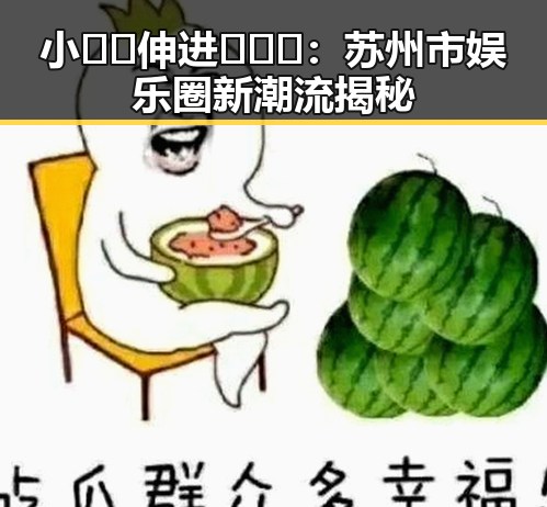 小🐔🐔伸进🈲🔞🔞：苏州市娱乐圈新潮流揭秘