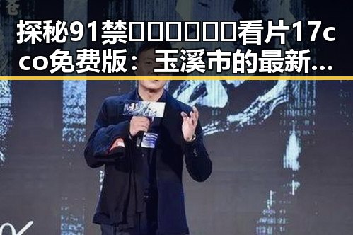 探秘91禁🍆🍑🔞❌❌❌看片17cco免费版：玉溪市的最新动态