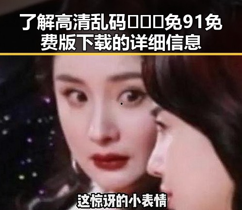了解高清乱码🔞❌♋免91免费版下载的详细信息