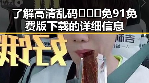 了解高清乱码🔞❌♋免91免费版下载的详细信息