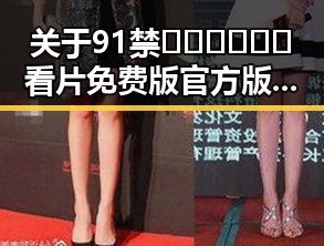 关于91禁🍆🍑🔞❌❌❌看片免费版官方版的最新动态解析
