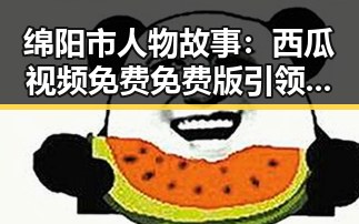 绵阳市人物故事：西瓜视频免费免费版引领本地娱乐新潮流