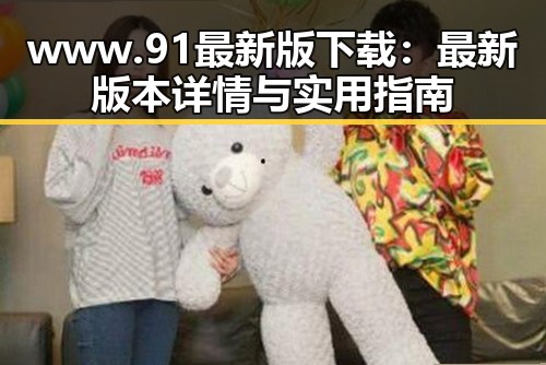 www.91最新版下载：最新版本详情与实用指南