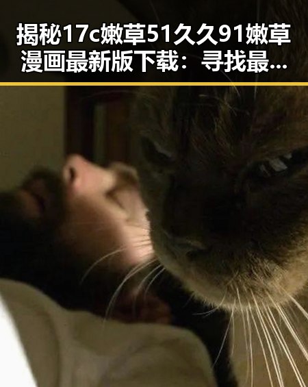 揭秘17c嫩草51久久91嫩草漫画最新版下载：寻找最佳体验指南