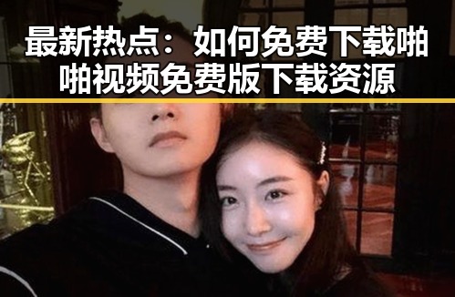最新热点：如何免费下载啪啪视频免费版下载资源