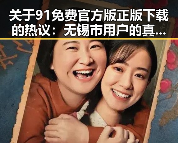 关于91免费官方版正版下载的热议：无锡市用户的真实体验