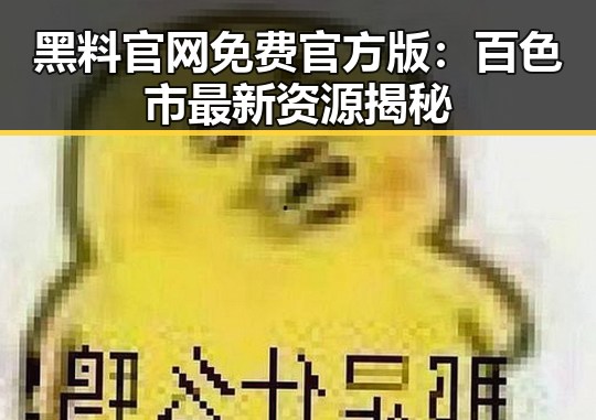 黑料 官网免费官方版：百色市最新资源揭秘