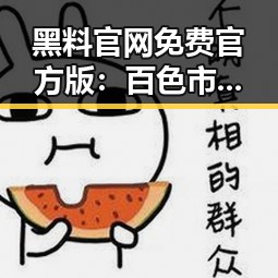 黑料 官网免费官方版：百色市最新资源揭秘