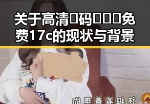 关于高清🈚码🔞❌♋免费17c的现状与背景