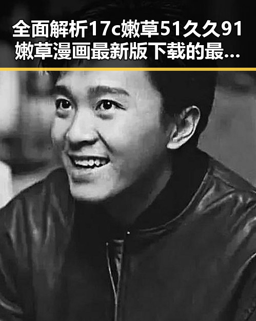 全面解析17c嫩草51久久91嫩草漫画最新版下载的最新动态