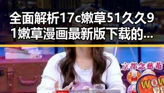 全面解析17c嫩草51久久91嫩草漫画最新版下载的最新动态