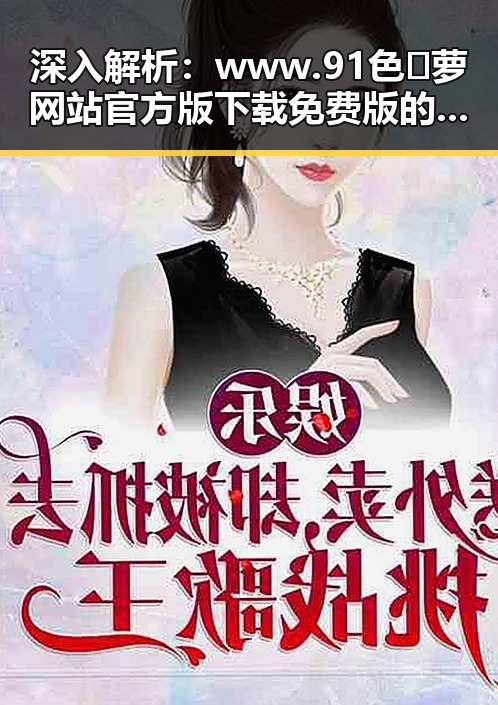 深入解析：www.91色😍萝网站官方版下载免费版的实际应用与安全性