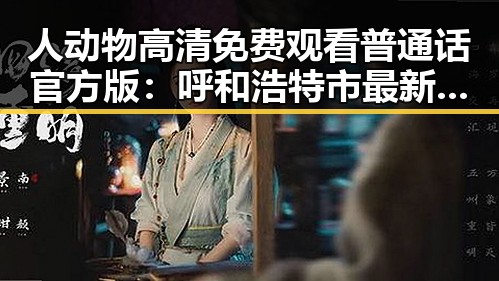 人动物高清免费观看普通话官方版：呼和浩特市最新观看指南