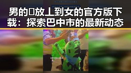 男的🈚放丄到女的官方版下载：探索巴中市的最新动态