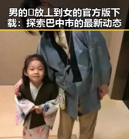 男的🈚放丄到女的官方版下载：探索巴中市的最新动态