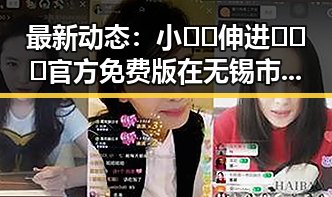 最新动态：小🐔🐔伸进🈲🔞🔞官方免费版在无锡市引发关注