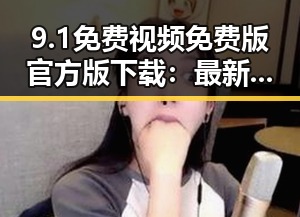 9.1免费视频免费版官方版下载：最新官方资源介绍及下载指南
