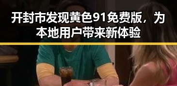 开封市发现黄色91免费版，为本地用户带来新体验