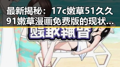 最新揭秘：17c嫩草51久久91嫩草漫画免费版的现状与发展