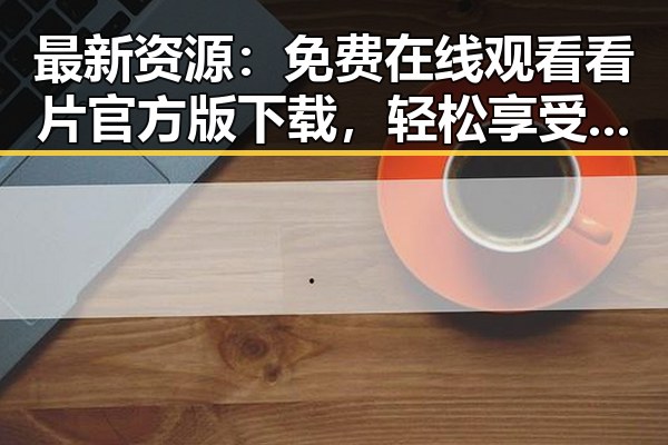 最新资源：免费在线观看看片官方版下载，轻松享受高清体验