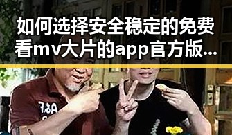 如何选择安全稳定的免费看mv大片的app官方版下载渠道