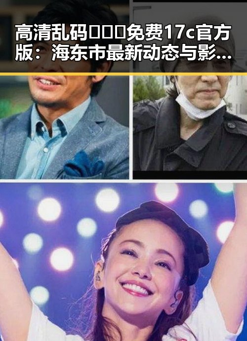 高清乱码🔞❌♋免费17c官方版：海东市最新动态与影响分析