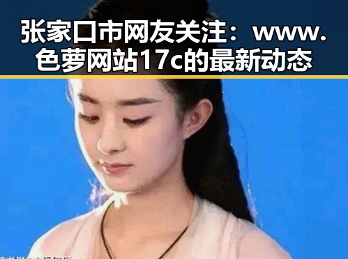 张家口市网友关注：www.色 萝网站17c的最新动态